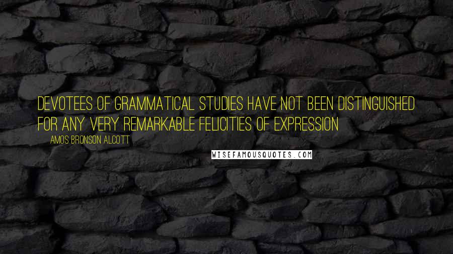 Amos Bronson Alcott Quotes: Devotees of grammatical studies have not been distinguished for any very remarkable felicities of expression