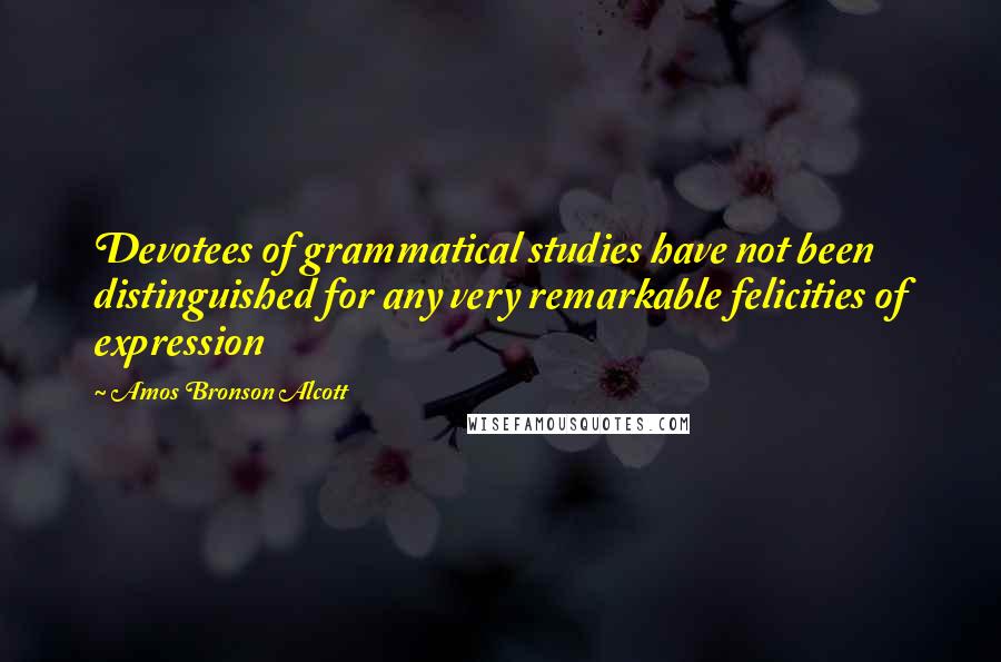 Amos Bronson Alcott Quotes: Devotees of grammatical studies have not been distinguished for any very remarkable felicities of expression