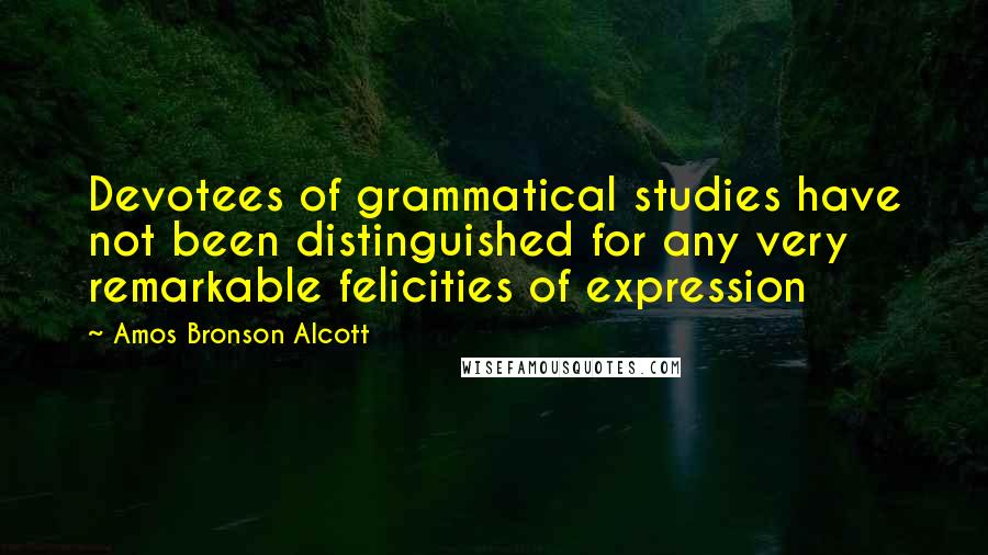 Amos Bronson Alcott Quotes: Devotees of grammatical studies have not been distinguished for any very remarkable felicities of expression