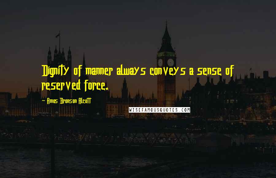 Amos Bronson Alcott Quotes: Dignity of manner always conveys a sense of reserved force.