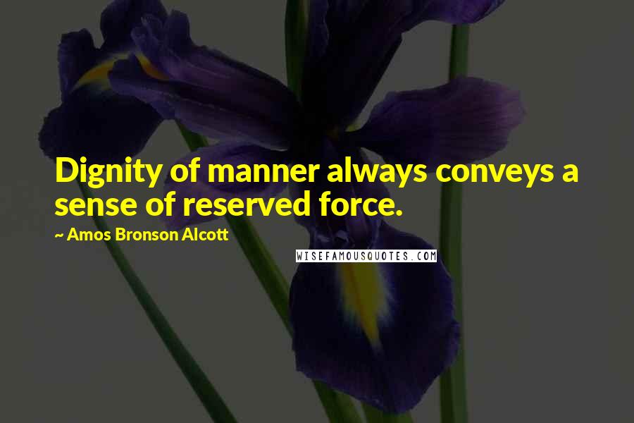 Amos Bronson Alcott Quotes: Dignity of manner always conveys a sense of reserved force.
