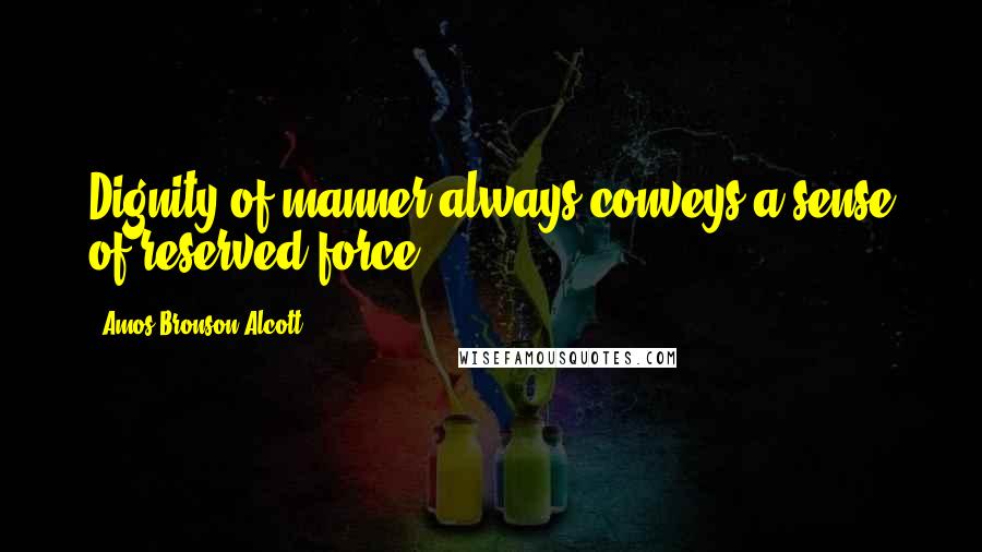 Amos Bronson Alcott Quotes: Dignity of manner always conveys a sense of reserved force.