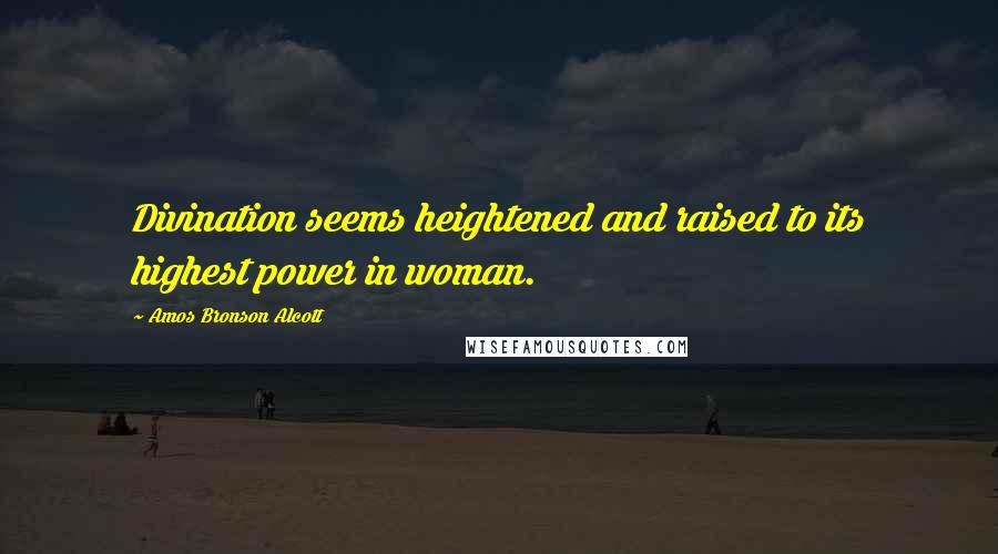 Amos Bronson Alcott Quotes: Divination seems heightened and raised to its highest power in woman.