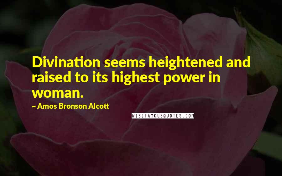 Amos Bronson Alcott Quotes: Divination seems heightened and raised to its highest power in woman.