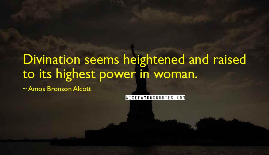 Amos Bronson Alcott Quotes: Divination seems heightened and raised to its highest power in woman.