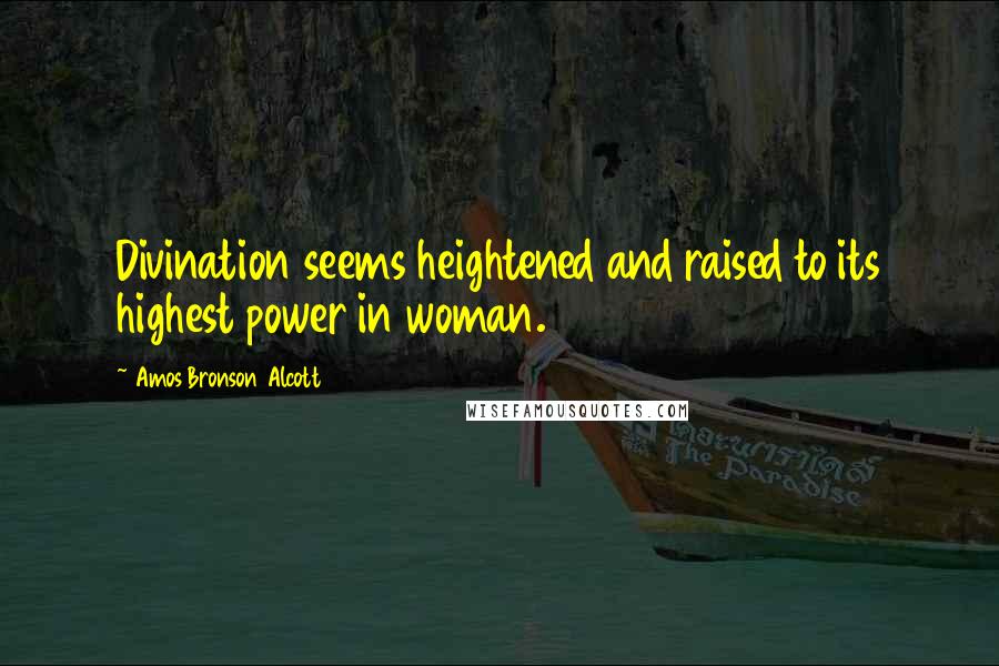 Amos Bronson Alcott Quotes: Divination seems heightened and raised to its highest power in woman.