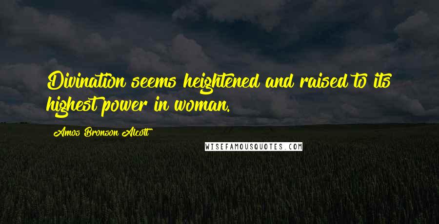 Amos Bronson Alcott Quotes: Divination seems heightened and raised to its highest power in woman.