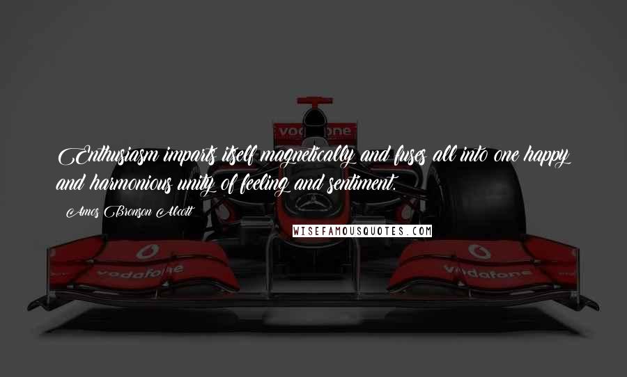 Amos Bronson Alcott Quotes: Enthusiasm imparts itself magnetically and fuses all into one happy and harmonious unity of feeling and sentiment.