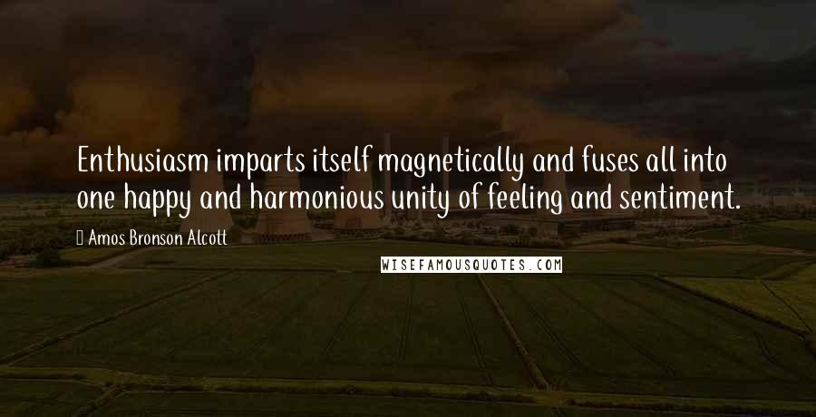 Amos Bronson Alcott Quotes: Enthusiasm imparts itself magnetically and fuses all into one happy and harmonious unity of feeling and sentiment.