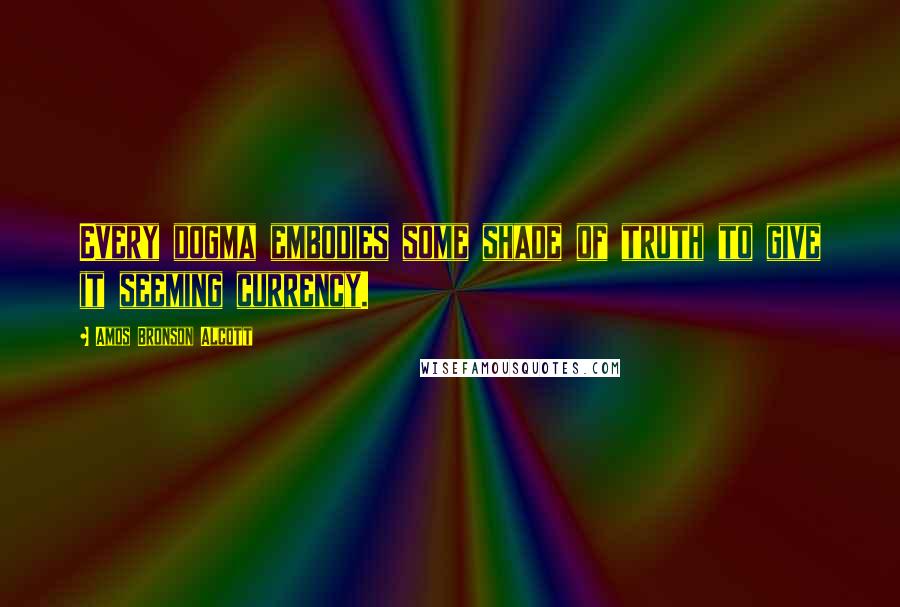 Amos Bronson Alcott Quotes: Every dogma embodies some shade of truth to give it seeming currency.