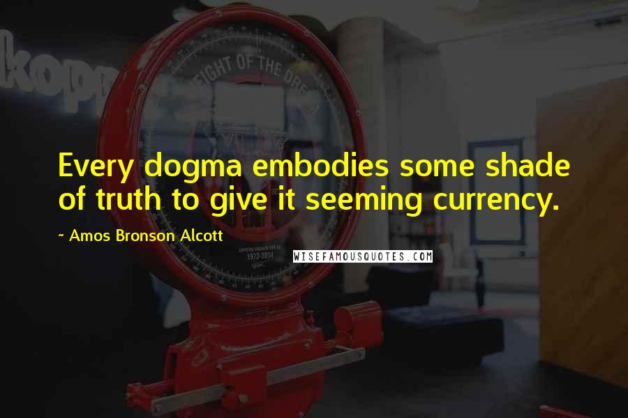 Amos Bronson Alcott Quotes: Every dogma embodies some shade of truth to give it seeming currency.