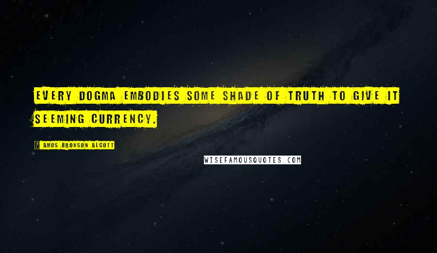 Amos Bronson Alcott Quotes: Every dogma embodies some shade of truth to give it seeming currency.