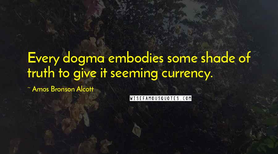 Amos Bronson Alcott Quotes: Every dogma embodies some shade of truth to give it seeming currency.