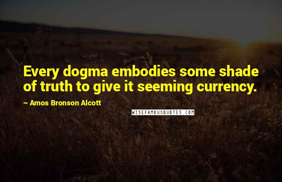 Amos Bronson Alcott Quotes: Every dogma embodies some shade of truth to give it seeming currency.