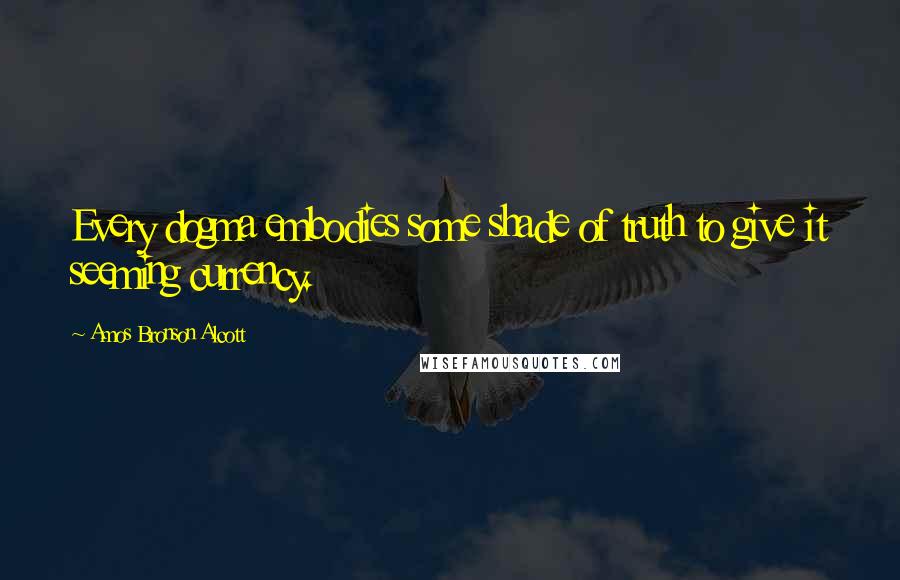 Amos Bronson Alcott Quotes: Every dogma embodies some shade of truth to give it seeming currency.
