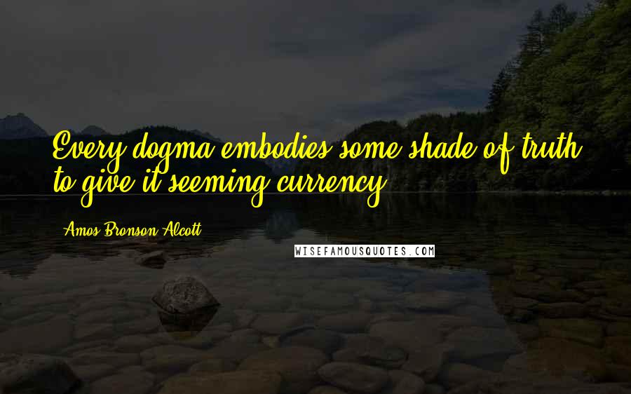 Amos Bronson Alcott Quotes: Every dogma embodies some shade of truth to give it seeming currency.