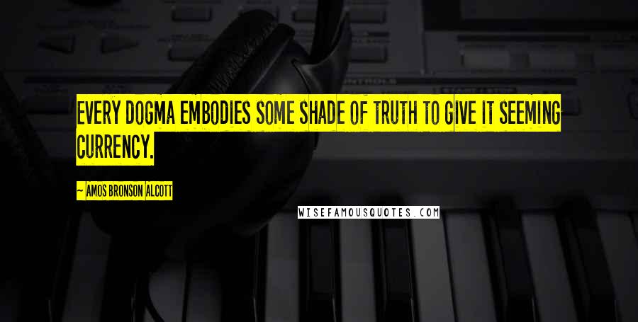 Amos Bronson Alcott Quotes: Every dogma embodies some shade of truth to give it seeming currency.