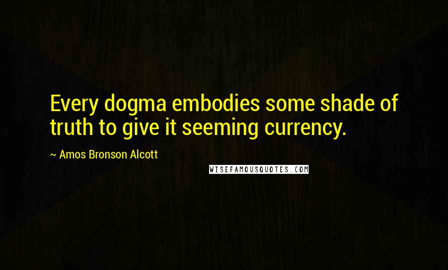 Amos Bronson Alcott Quotes: Every dogma embodies some shade of truth to give it seeming currency.