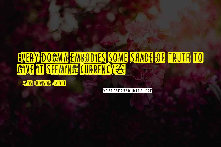 Amos Bronson Alcott Quotes: Every dogma embodies some shade of truth to give it seeming currency.
