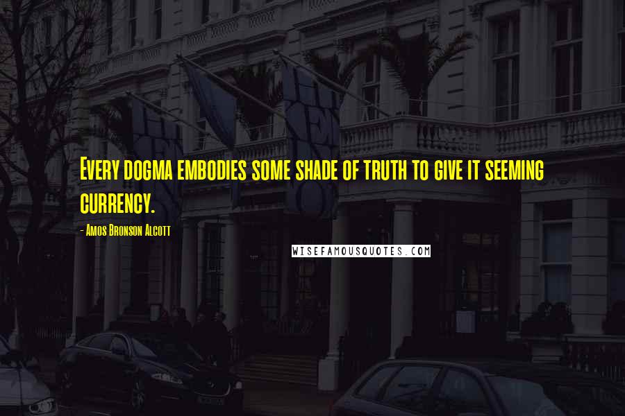 Amos Bronson Alcott Quotes: Every dogma embodies some shade of truth to give it seeming currency.