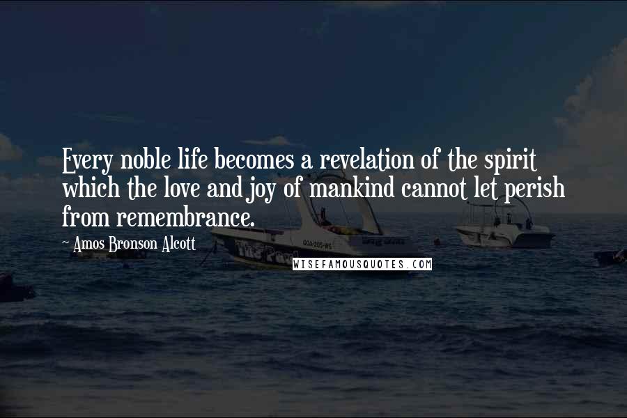 Amos Bronson Alcott Quotes: Every noble life becomes a revelation of the spirit which the love and joy of mankind cannot let perish from remembrance.