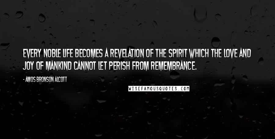 Amos Bronson Alcott Quotes: Every noble life becomes a revelation of the spirit which the love and joy of mankind cannot let perish from remembrance.