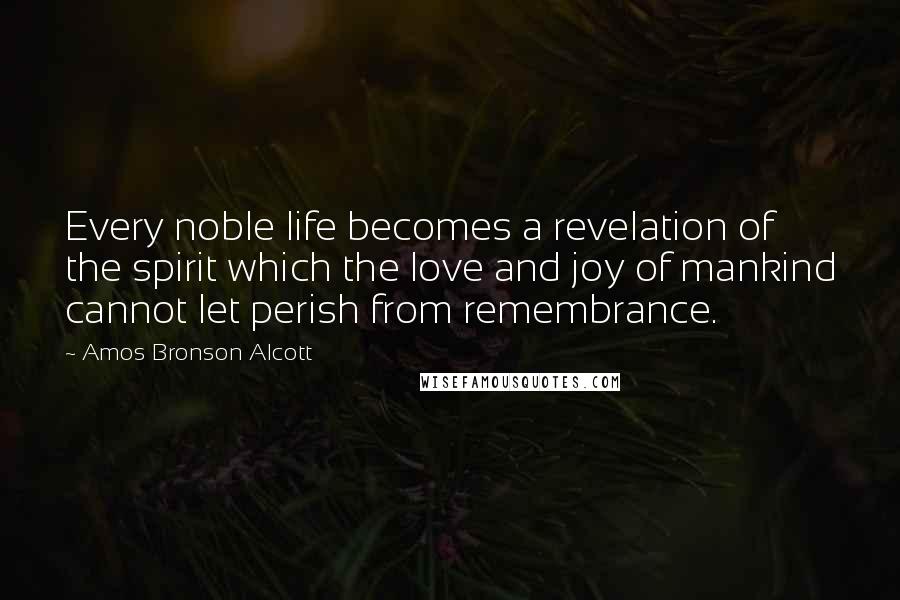 Amos Bronson Alcott Quotes: Every noble life becomes a revelation of the spirit which the love and joy of mankind cannot let perish from remembrance.