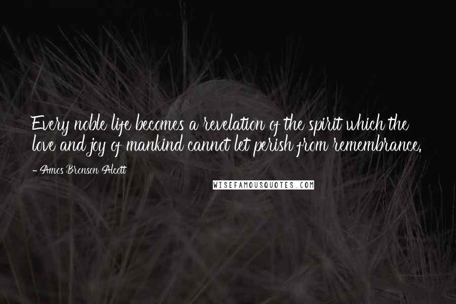 Amos Bronson Alcott Quotes: Every noble life becomes a revelation of the spirit which the love and joy of mankind cannot let perish from remembrance.