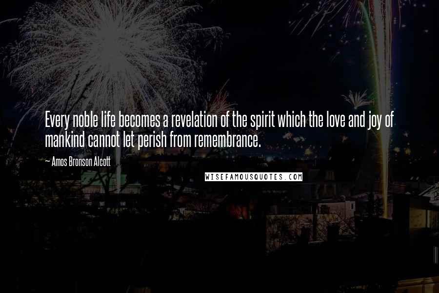 Amos Bronson Alcott Quotes: Every noble life becomes a revelation of the spirit which the love and joy of mankind cannot let perish from remembrance.