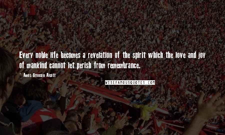 Amos Bronson Alcott Quotes: Every noble life becomes a revelation of the spirit which the love and joy of mankind cannot let perish from remembrance.