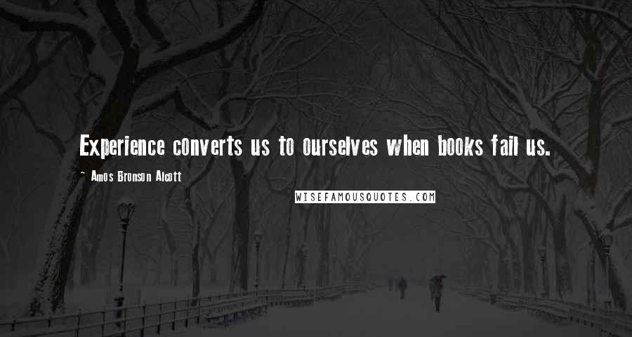 Amos Bronson Alcott Quotes: Experience converts us to ourselves when books fail us.