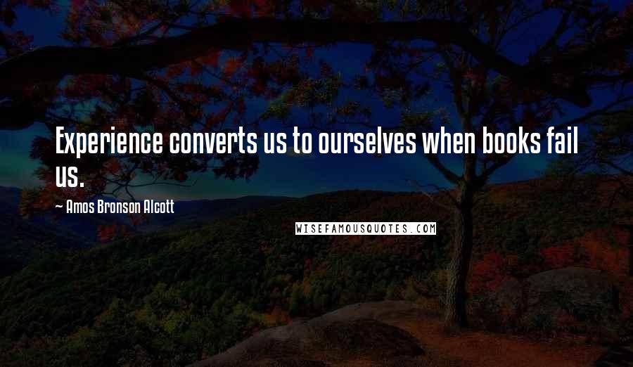 Amos Bronson Alcott Quotes: Experience converts us to ourselves when books fail us.