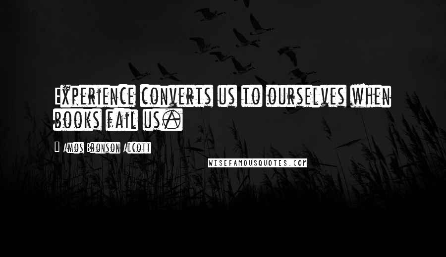 Amos Bronson Alcott Quotes: Experience converts us to ourselves when books fail us.