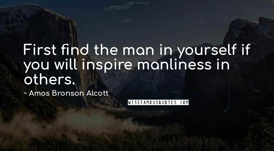 Amos Bronson Alcott Quotes: First find the man in yourself if you will inspire manliness in others.