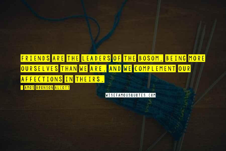 Amos Bronson Alcott Quotes: Friends are the leaders of the bosom, being more ourselves than we are, and we complement our affections in theirs.