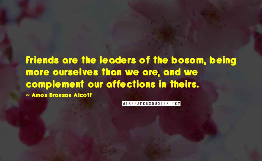 Amos Bronson Alcott Quotes: Friends are the leaders of the bosom, being more ourselves than we are, and we complement our affections in theirs.