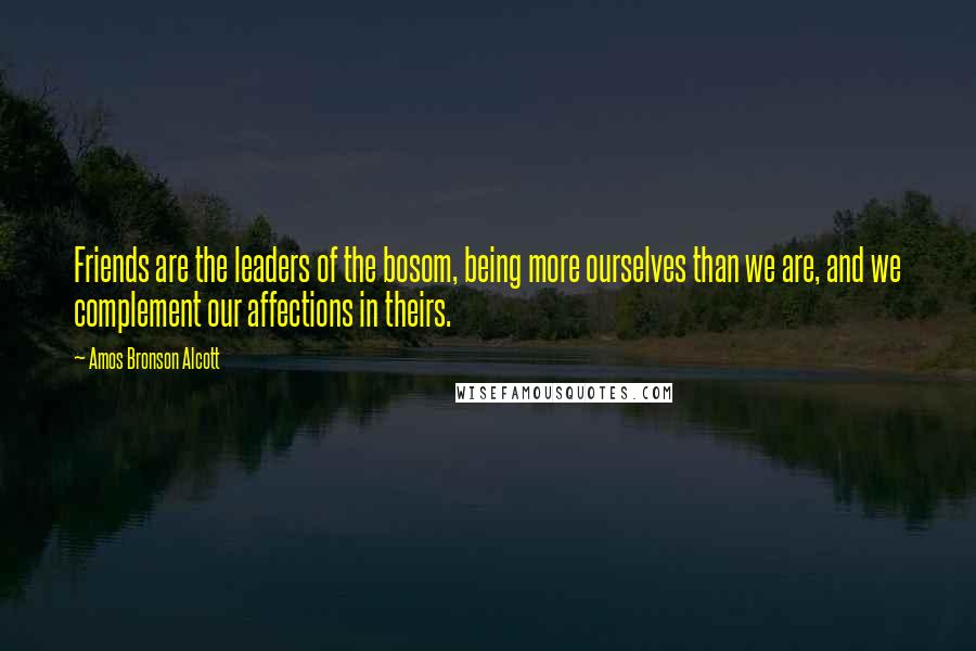 Amos Bronson Alcott Quotes: Friends are the leaders of the bosom, being more ourselves than we are, and we complement our affections in theirs.