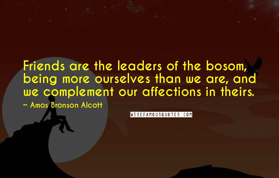 Amos Bronson Alcott Quotes: Friends are the leaders of the bosom, being more ourselves than we are, and we complement our affections in theirs.