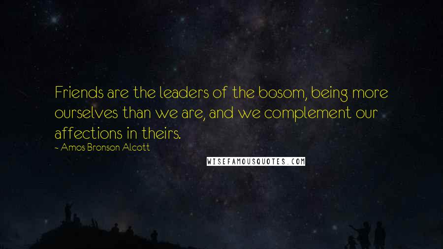 Amos Bronson Alcott Quotes: Friends are the leaders of the bosom, being more ourselves than we are, and we complement our affections in theirs.