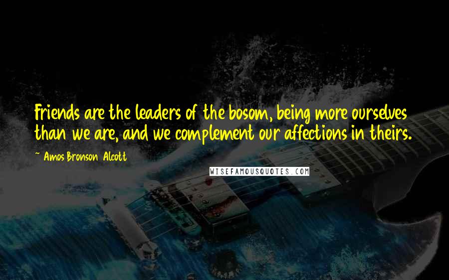 Amos Bronson Alcott Quotes: Friends are the leaders of the bosom, being more ourselves than we are, and we complement our affections in theirs.