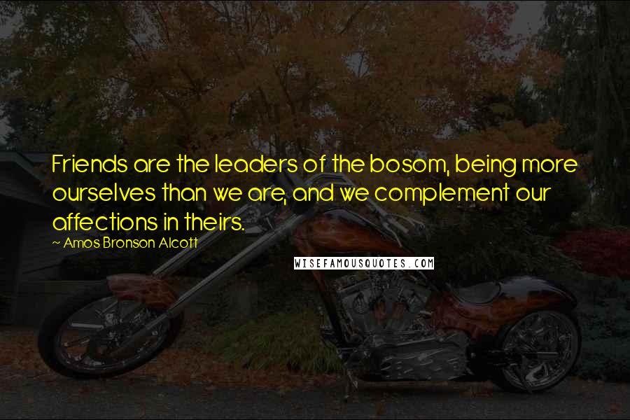 Amos Bronson Alcott Quotes: Friends are the leaders of the bosom, being more ourselves than we are, and we complement our affections in theirs.