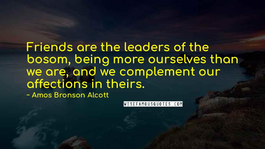 Amos Bronson Alcott Quotes: Friends are the leaders of the bosom, being more ourselves than we are, and we complement our affections in theirs.