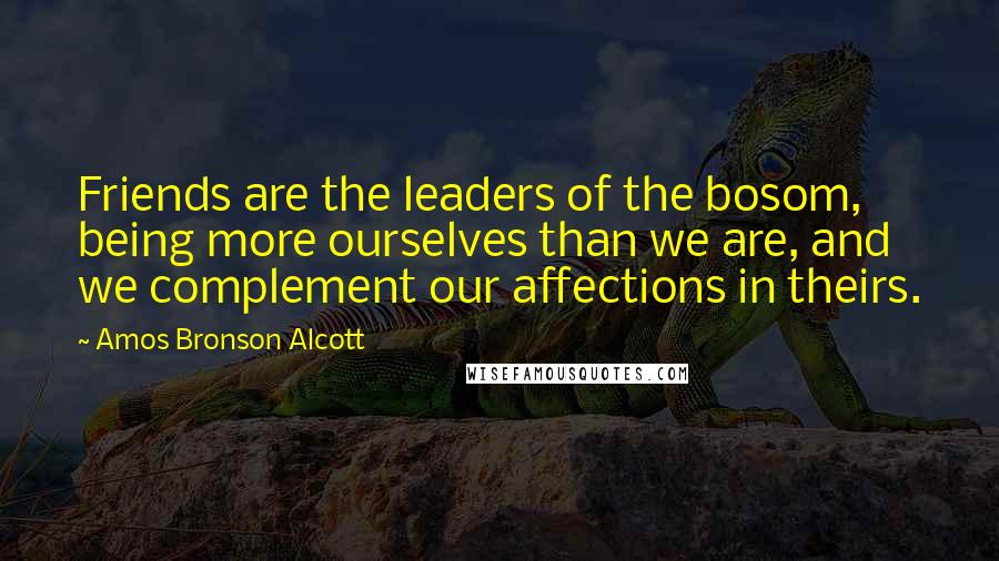 Amos Bronson Alcott Quotes: Friends are the leaders of the bosom, being more ourselves than we are, and we complement our affections in theirs.