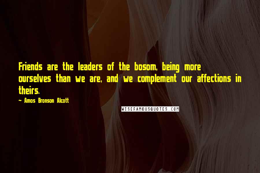 Amos Bronson Alcott Quotes: Friends are the leaders of the bosom, being more ourselves than we are, and we complement our affections in theirs.