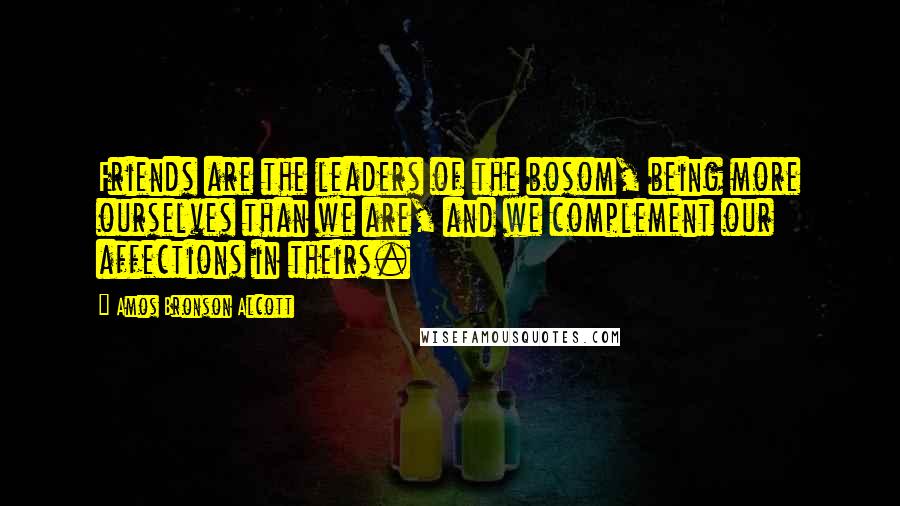 Amos Bronson Alcott Quotes: Friends are the leaders of the bosom, being more ourselves than we are, and we complement our affections in theirs.