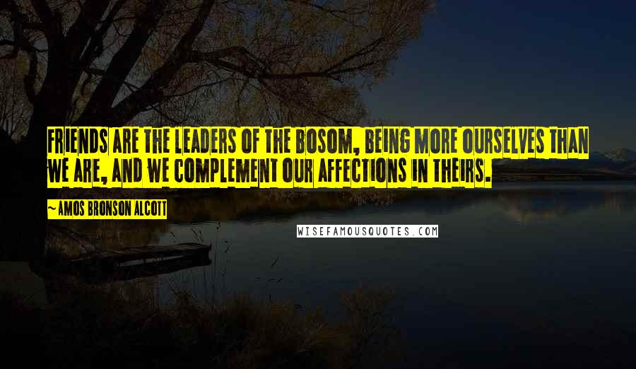 Amos Bronson Alcott Quotes: Friends are the leaders of the bosom, being more ourselves than we are, and we complement our affections in theirs.