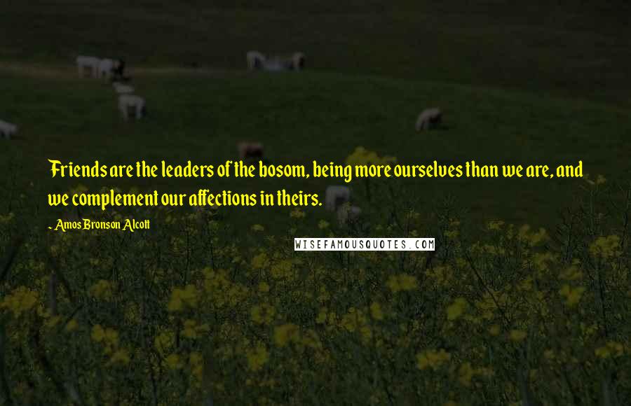 Amos Bronson Alcott Quotes: Friends are the leaders of the bosom, being more ourselves than we are, and we complement our affections in theirs.