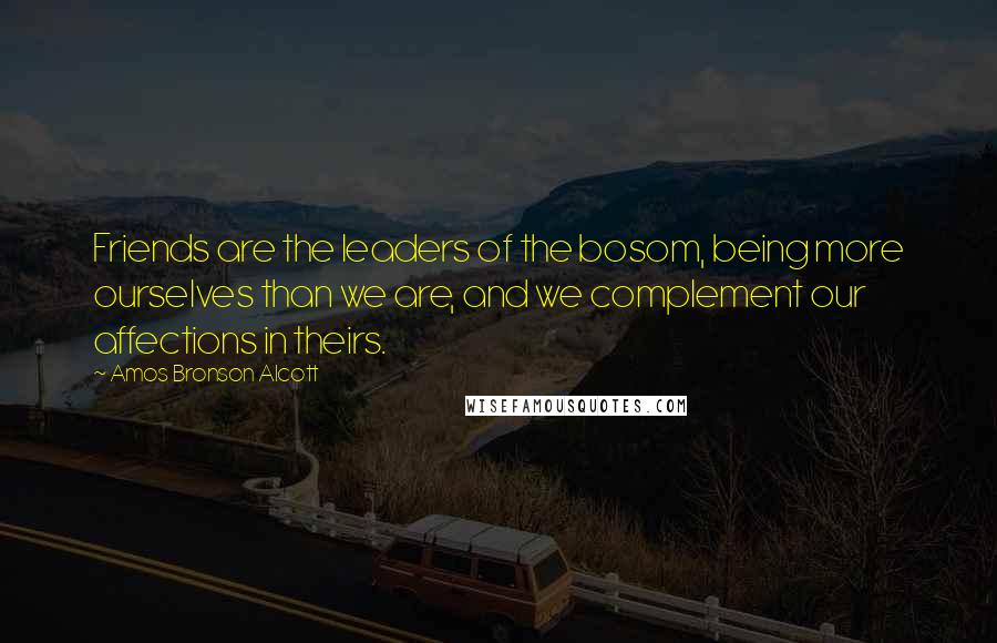 Amos Bronson Alcott Quotes: Friends are the leaders of the bosom, being more ourselves than we are, and we complement our affections in theirs.