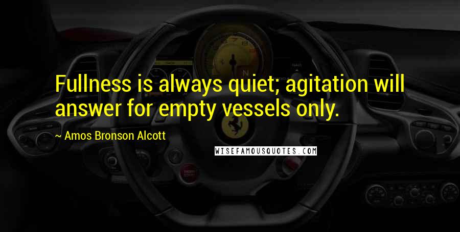 Amos Bronson Alcott Quotes: Fullness is always quiet; agitation will answer for empty vessels only.
