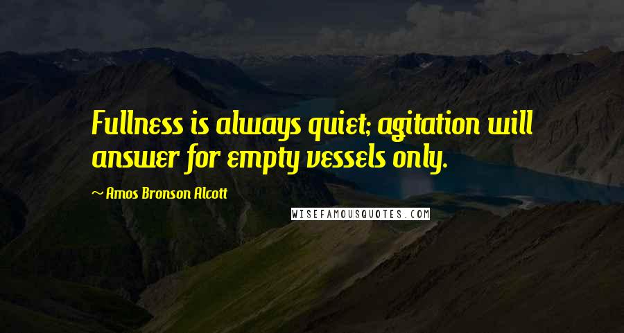 Amos Bronson Alcott Quotes: Fullness is always quiet; agitation will answer for empty vessels only.